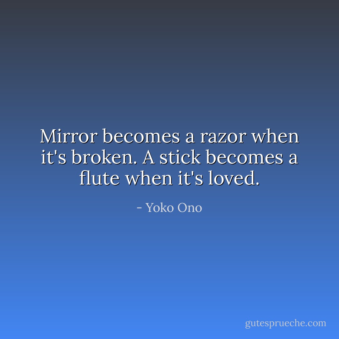 Mirror becomes a razor when it's broken. A stick becomes a flute when it's loved. - Yoko Ono