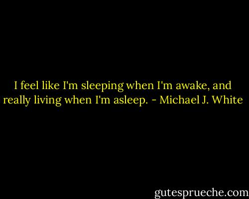 I feel like I'm sleeping when I'm awake, and really living when I'm asleep. - Michael J. White