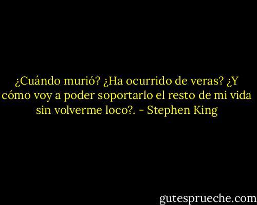 ¿Cuándo murió? ¿Ha ocurrido de veras? ¿Y cómo voy a poder soportarlo el resto de mi vida sin volverme loco?. - Stephen King