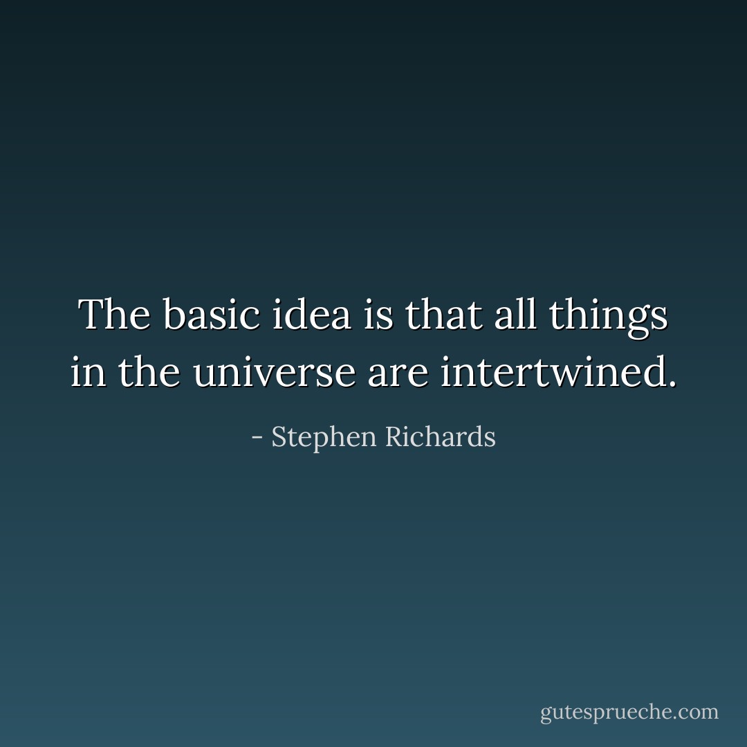 The basic idea is that all things in the universe are intertwined. - Stephen Richards