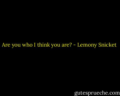 Are you who I think you are? - Lemony Snicket