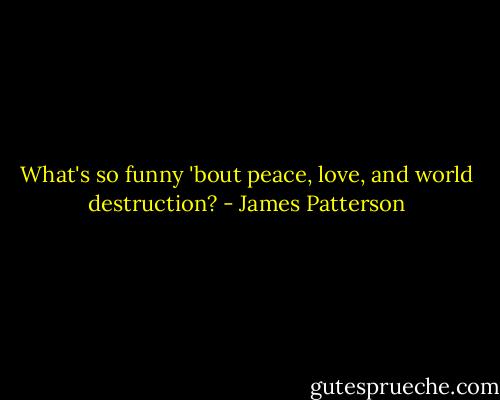 What's so funny 'bout peace, love, and world destruction? - James Patterson