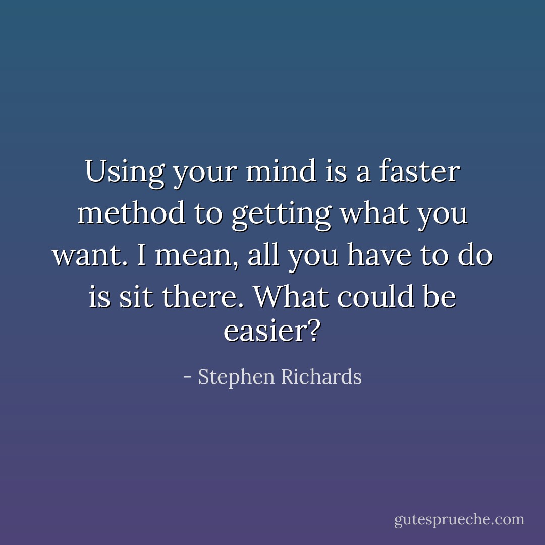 Using your mind is a faster method to getting what you want. I mean, all you have to do is sit there. What could be easier? - Stephen Richards