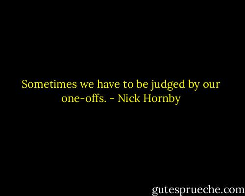 Sometimes we have to be judged by our one-offs. - Nick Hornby