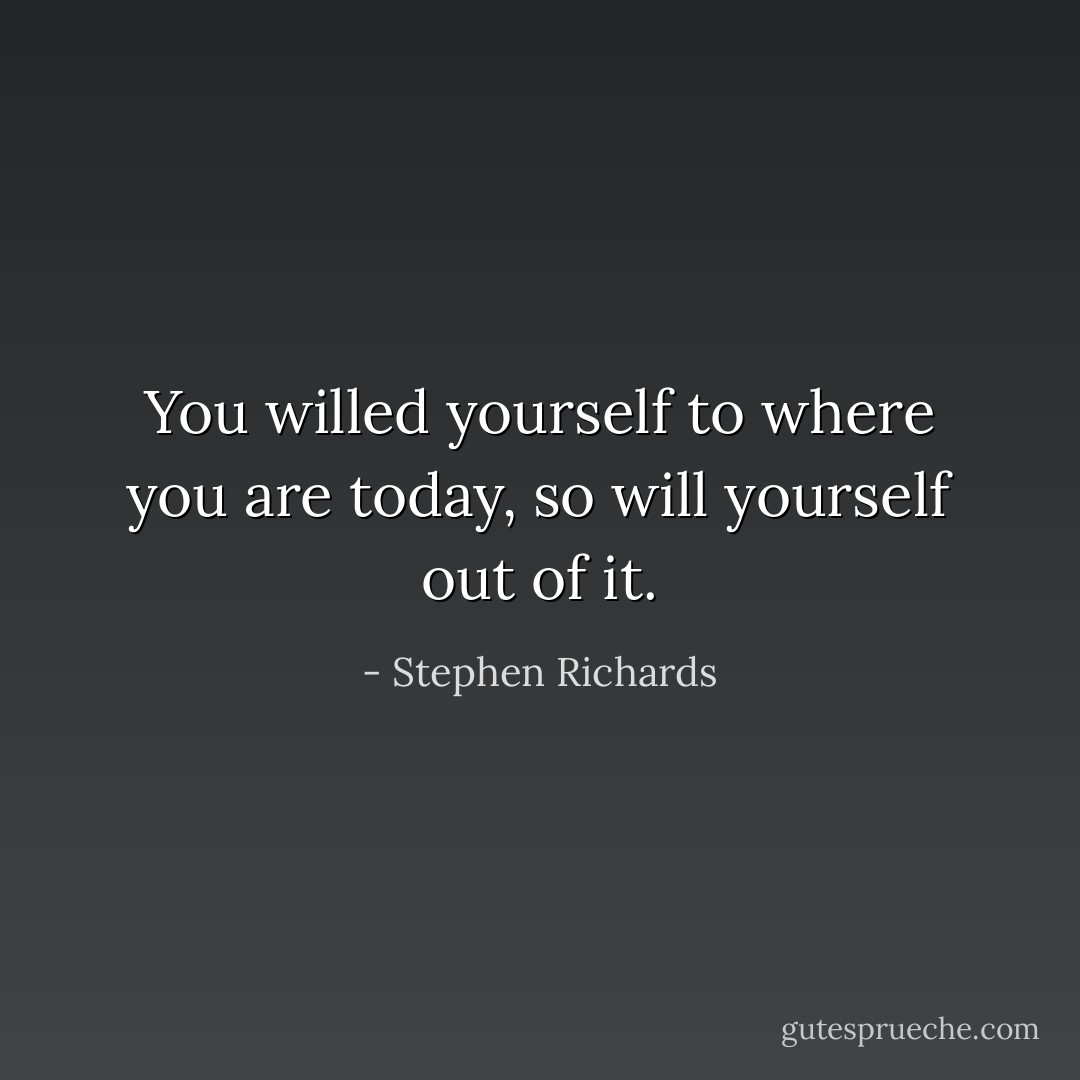 You willed yourself to where you are today, so will yourself out of it. - Stephen Richards