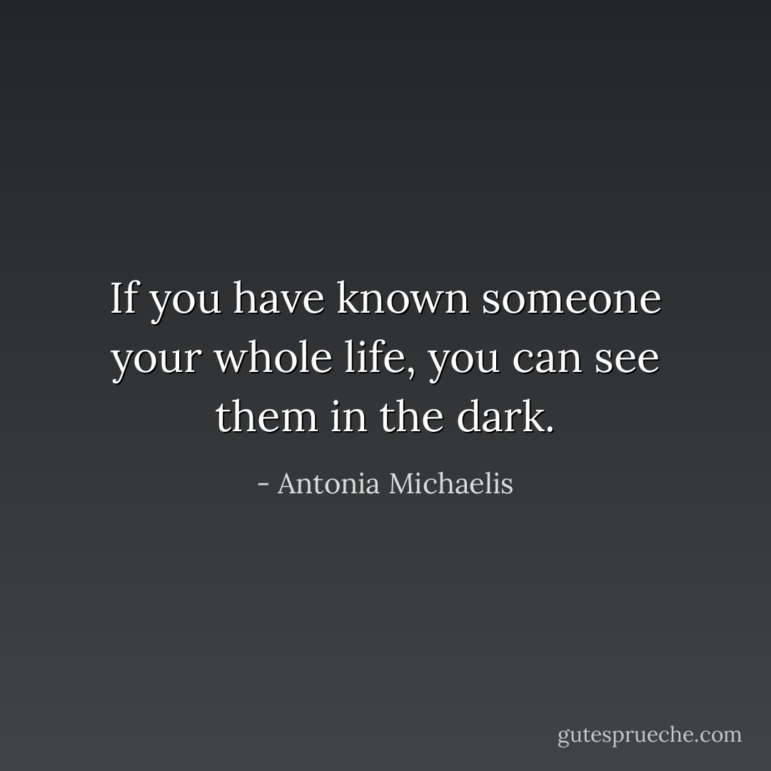 If you have known someone your whole life, you can see them in the dark. - Antonia Michaelis