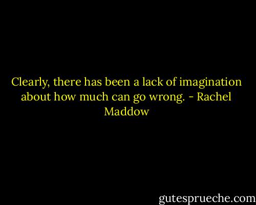 Clearly, there has been a lack of imagination about how much can go wrong. - Rachel Maddow