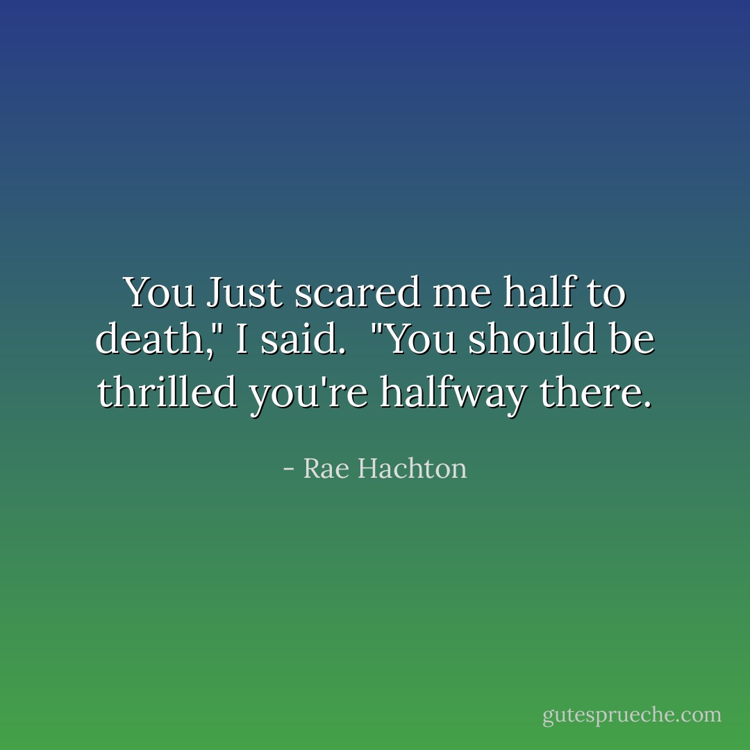 You Just scared me half to death," I said.<br /><br />"You should be thrilled you're halfway there. - Rae Hachton