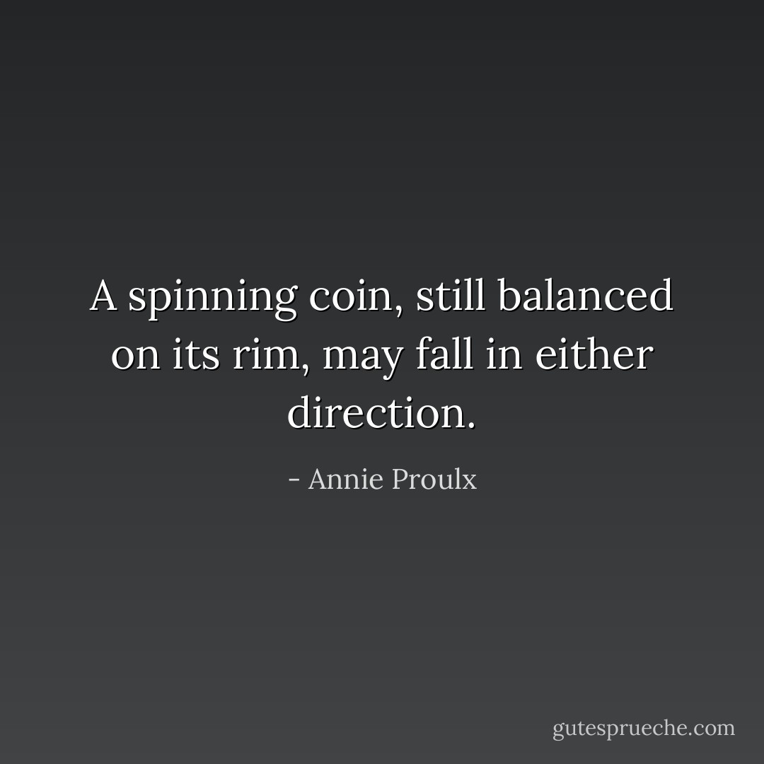A spinning coin, still balanced on its rim, may fall in either direction. - Annie Proulx