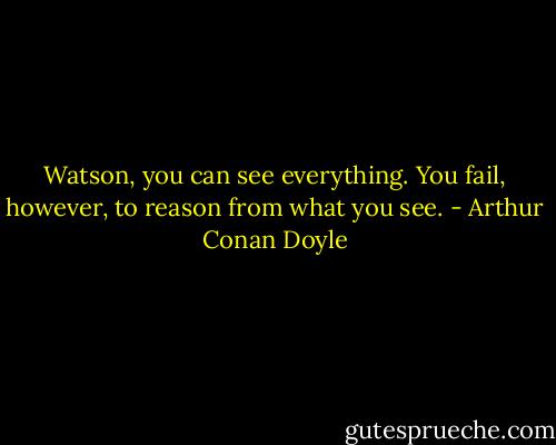 Watson, you can see everything. You fail, however, to reason from what you see. - Arthur Conan Doyle