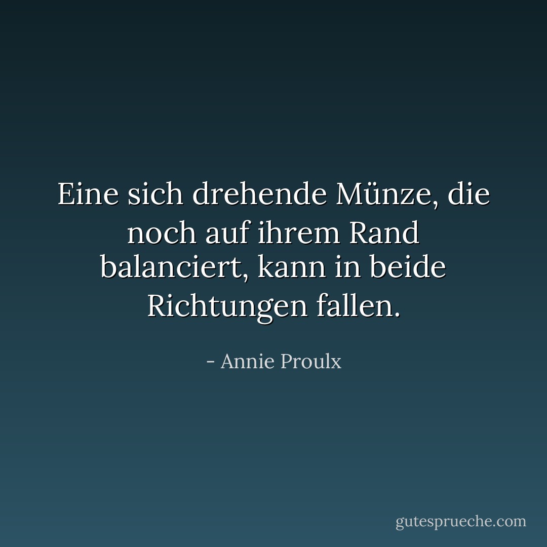 Eine sich drehende Münze, die noch auf ihrem Rand balanciert, kann in beide Richtungen fallen. - Annie Proulx<