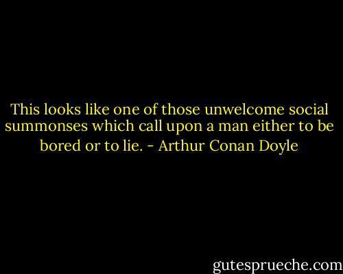 This looks like one of those unwelcome social summonses which call upon a man either to be bored or to lie. - Arthur Conan Doyle