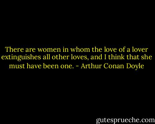 There are women in whom the love of a lover extinguishes all other loves, and I think that she must have been one. - Arthur Conan Doyle
