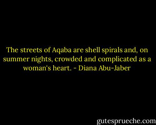 The streets of Aqaba are shell spirals and, on summer nights, crowded and complicated as a woman's heart. - Diana Abu-Jaber