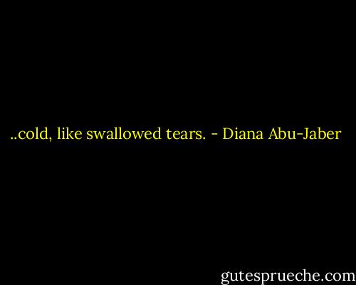 ..cold, like swallowed tears. - Diana Abu-Jaber