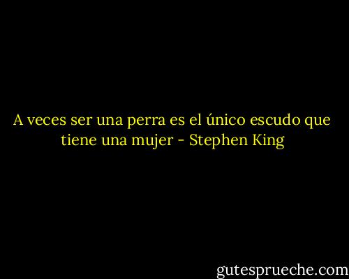 A veces ser una perra es el único escudo que tiene una mujer - Stephen King
