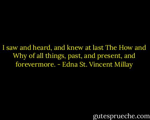 I saw and heard, and knew at last<br />The How and Why of all things, past,<br />and present, and forevermore. - Edna St. Vincent Millay