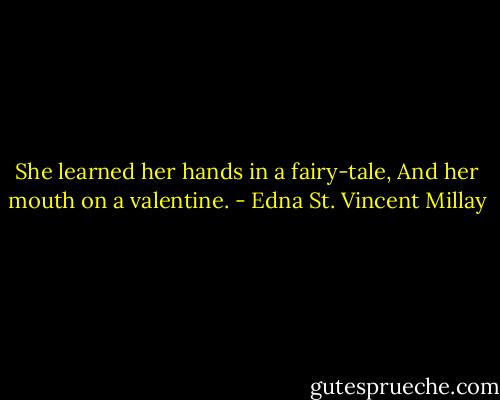 She learned her hands in a fairy-tale,<br />And her mouth on a valentine. - Edna St. Vincent Millay