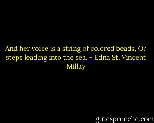 And her voice is a string of colored beads,<br />Or steps leading into the sea. - Edna St. Vincent Millay