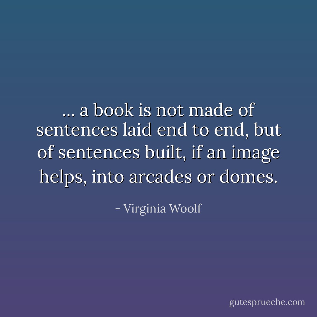 ... a book is not made of sentences laid end to end, but of sentences built, if an image helps, into arcades or domes. - Virginia Woolf