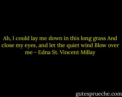 Ah, I could lay me down in this long grass<br />And close my eyes, and let the quiet wind<br />Blow over me - Edna St. Vincent Millay