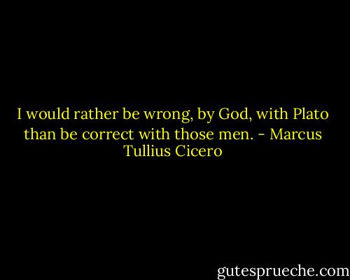 I would rather be wrong, by God, with Plato than be correct with those men. - Marcus Tullius Cicero