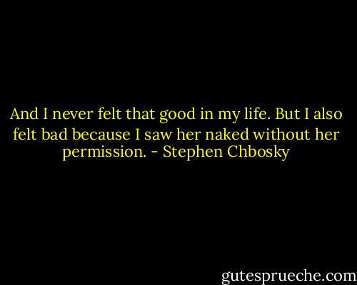And I never felt that good in my life. But I also felt bad because I saw her naked without her permission. - Stephen Chbosky