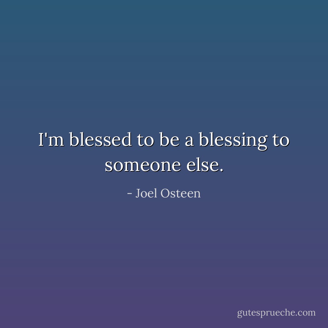 I'm blessed to be a blessing to someone else. - Joel Osteen