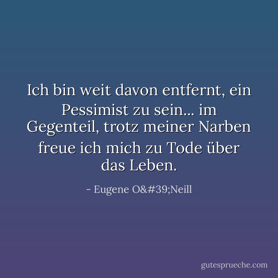 Ich bin weit davon entfernt, ein Pessimist zu sein... im Gegenteil, trotz meiner Narben freue ich mich zu Tode über das Leben. - Eugene O'Neill<