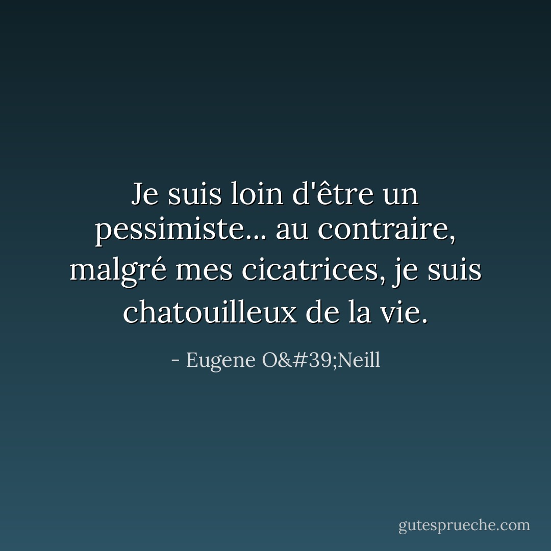 Je suis loin d'être un pessimiste... au contraire, malgré mes cicatrices, je suis chatouilleux de la vie. - Eugene O'Neill