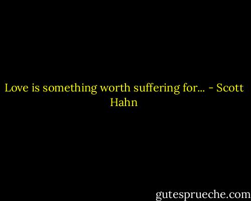 Love is something worth suffering for... - Scott Hahn