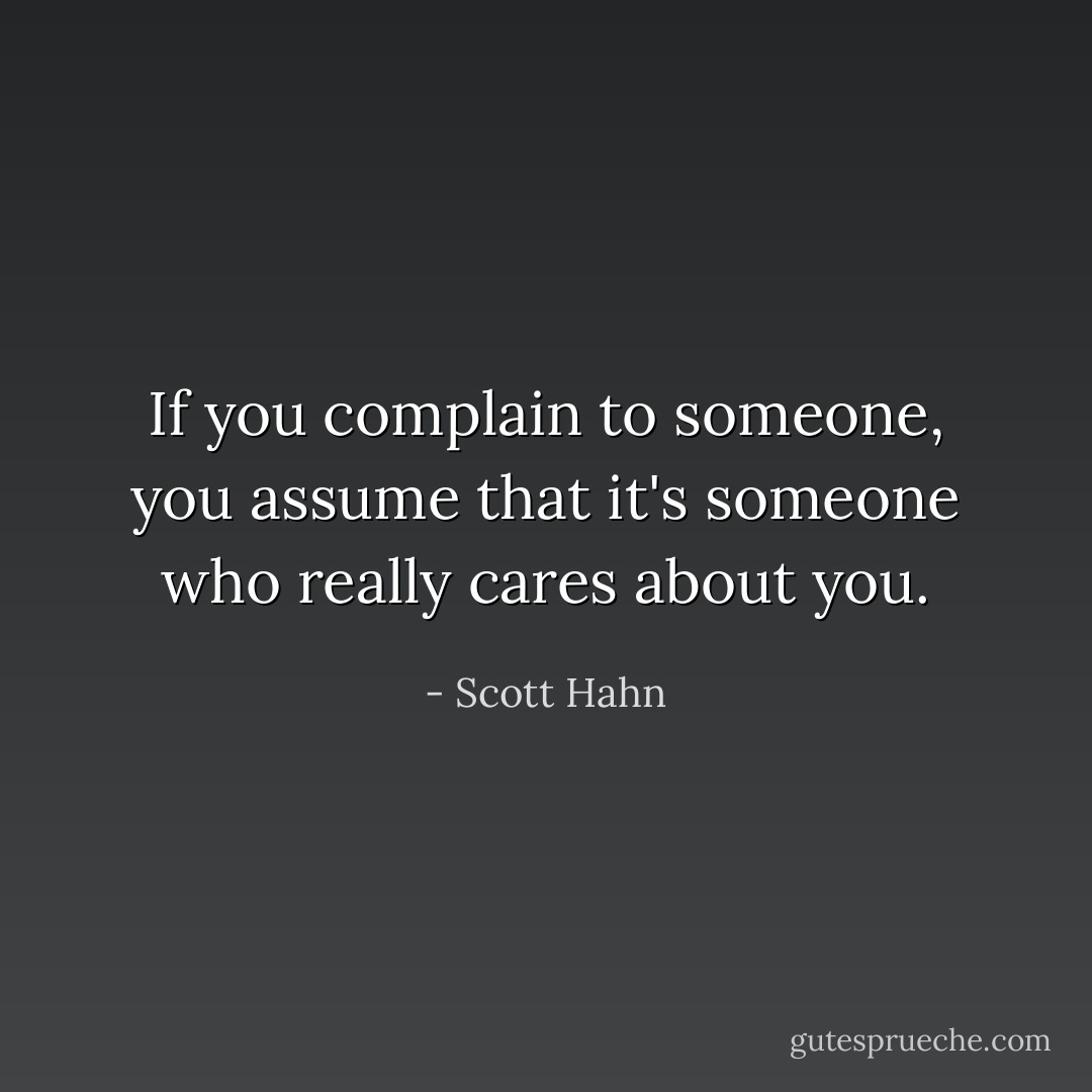 If you complain to someone, you assume that it's someone who really cares about you. - Scott Hahn