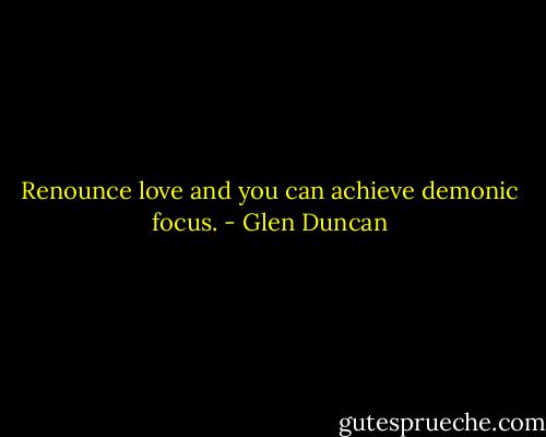 Renounce love and you can achieve demonic focus. - Glen Duncan