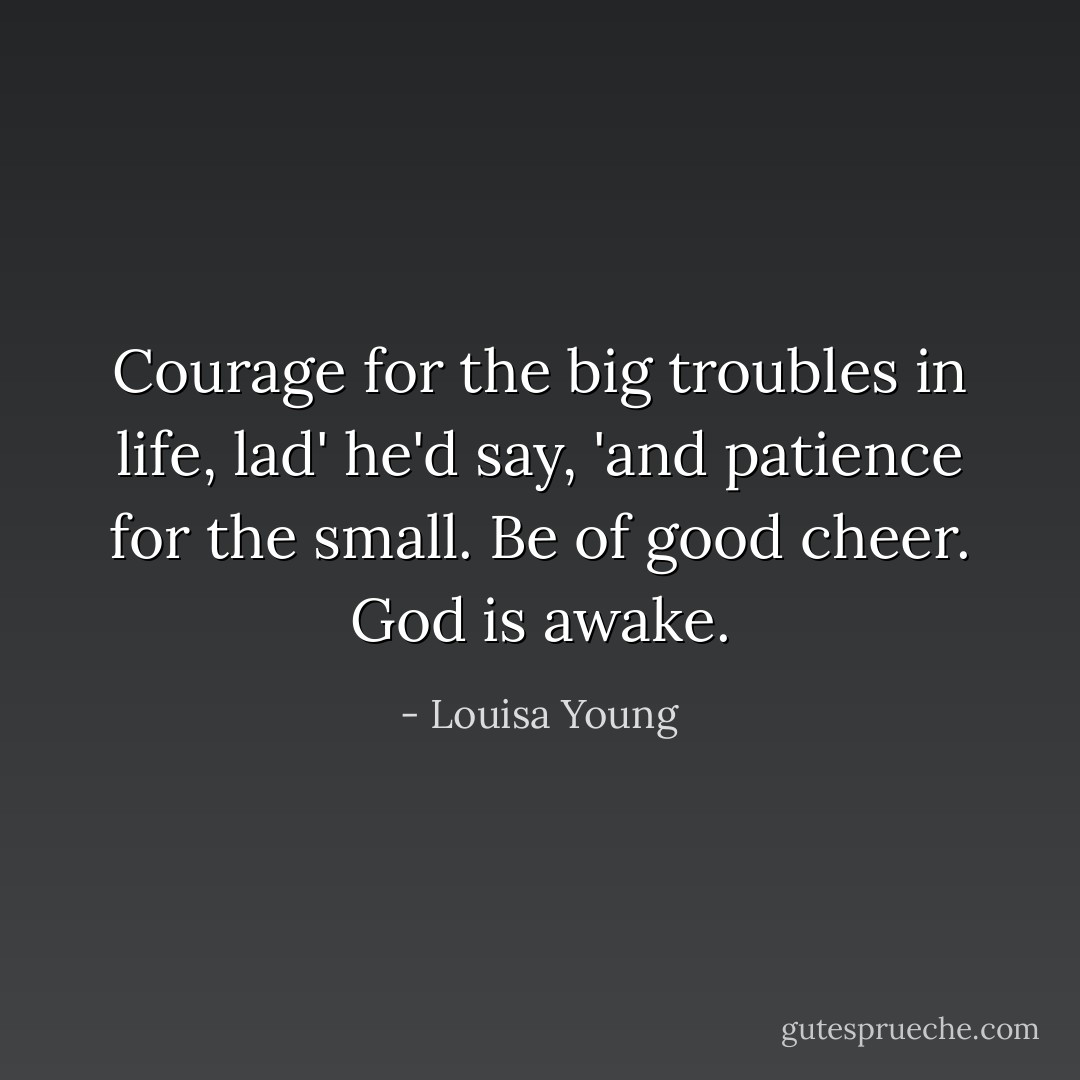 Courage for the big troubles in life, lad' he'd say, 'and patience for the small. Be of good cheer. God is awake. - Louisa Young