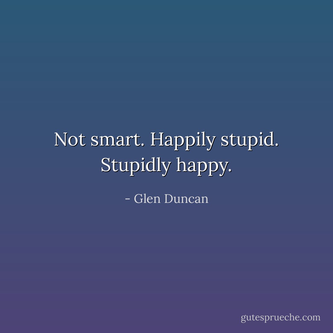 Not smart. Happily stupid. Stupidly happy. - Glen Duncan