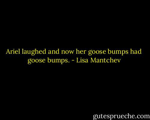 Ariel laughed and now her goose bumps had goose bumps. - Lisa Mantchev