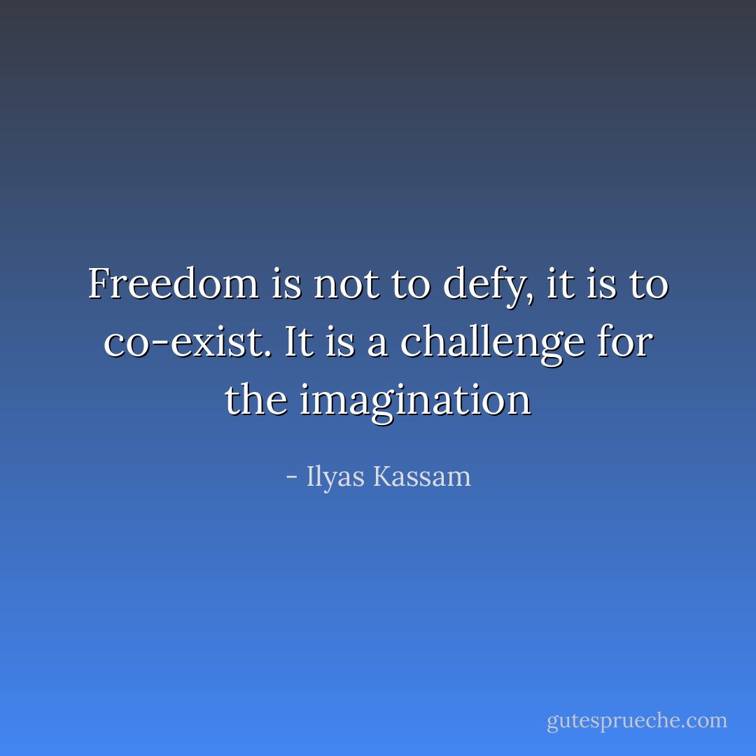 Freedom is not to defy, it is to co-exist. It is a challenge for the imagination - Ilyas Kassam