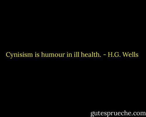 Cynisism is humour in ill health. - H.G. Wells