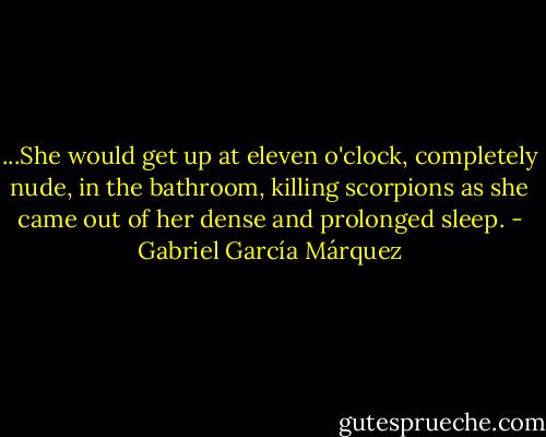 ...She would get up at eleven o'clock, completely nude, in the bathroom, killing scorpions as she came out of her dense and prolonged sleep. - Gabriel García Márquez