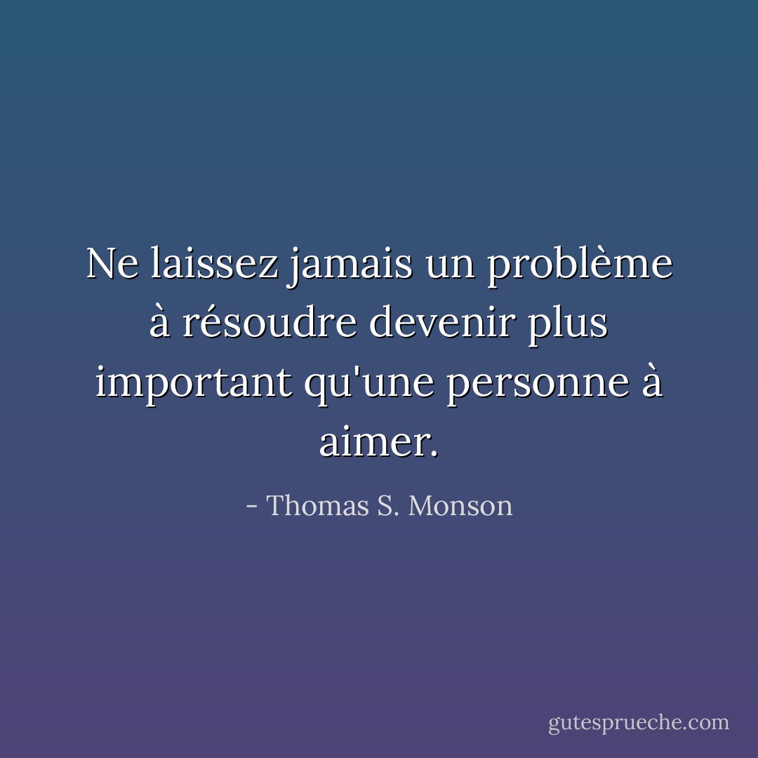 Ne laissez jamais un problème à résoudre devenir plus important qu'une personne à aimer. - Thomas S. Monson