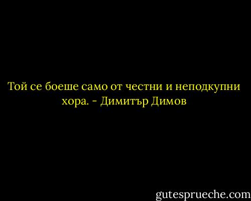 Той се боеше само от честни и неподкупни хора. - Димитър Димов