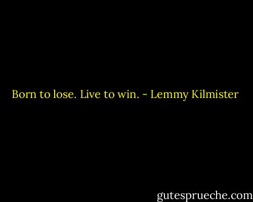 Born to lose. Live to win. - Lemmy Kilmister