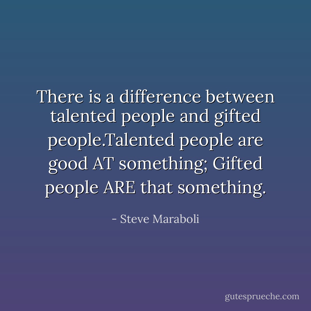There is a difference between talented people and gifted people.Talented people are good AT something; Gifted people ARE that something. - Steve Maraboli