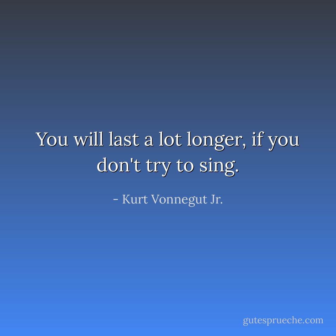 You will last a lot longer, if you don't try to sing. - Kurt Vonnegut Jr.
