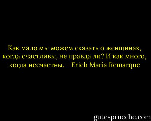 Как мало мы можем сказать о женщинах, когда счастливы, не правда ли? И как много, когда несчастны. - Erich Maria Remarque
