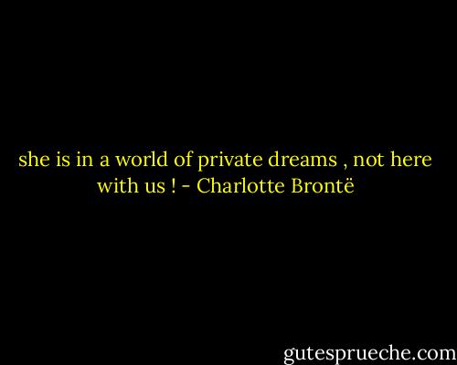 she is in a world of private dreams , not here with us ! - Charlotte Brontë