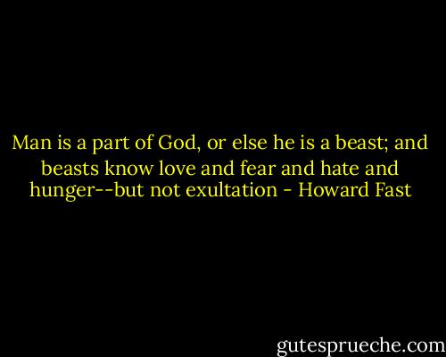Man is a part of God, or else he is a beast; and beasts know love and fear and hate and hunger--but not exultation - Howard Fast