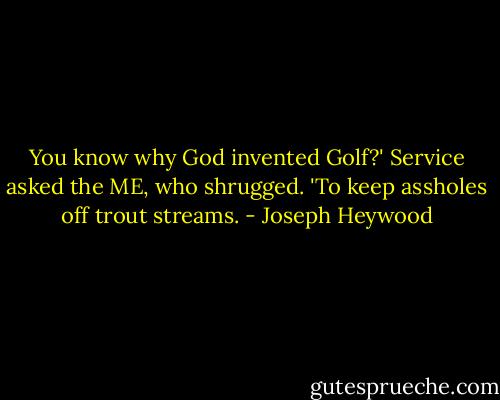 You know why God invented Golf?' Service asked the ME, who shrugged. 'To keep assholes off trout streams. - Joseph Heywood