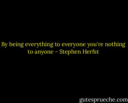 By being everything to everyone you're nothing to anyone - Stephen Herfst