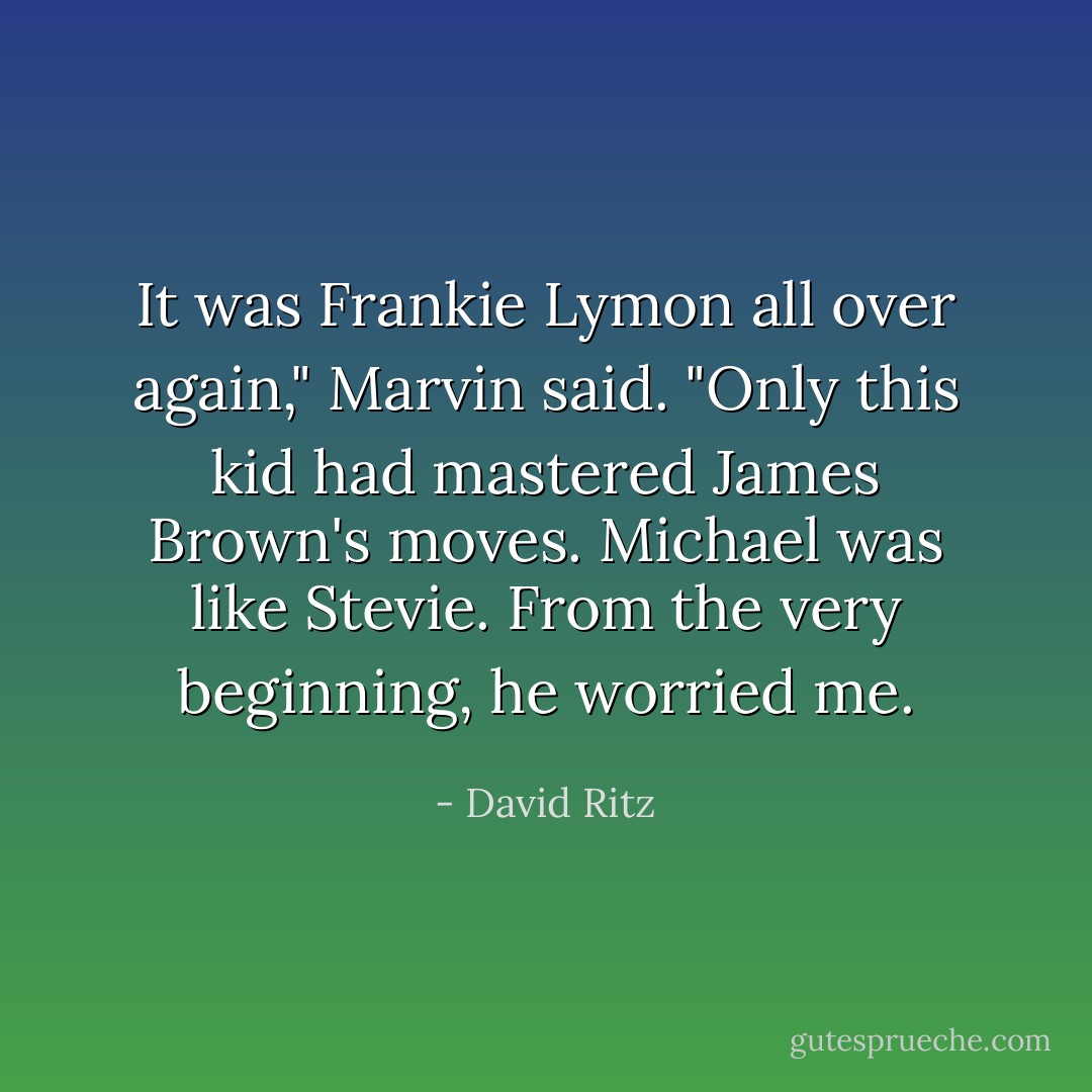It was Frankie Lymon all over again," Marvin said. "Only this kid had mastered James Brown's moves. Michael was like Stevie. From the very beginning, he worried me. - David Ritz
